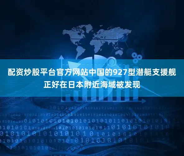 配资炒股平台官方网站中国的927型潜艇支援舰正好在日本附近海域被发现
