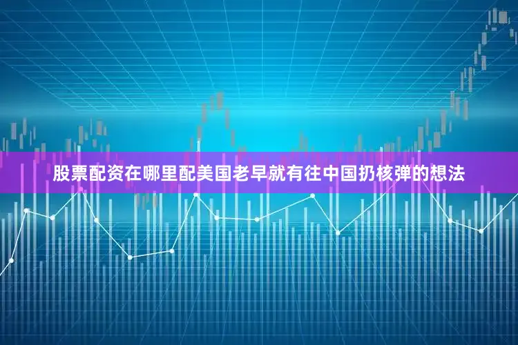 股票配资在哪里配美国老早就有往中国扔核弹的想法