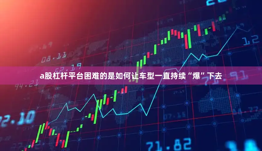 a股杠杆平台困难的是如何让车型一直持续“爆”下去