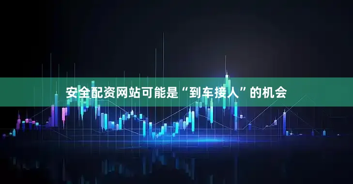 安全配资网站可能是“到车接人”的机会