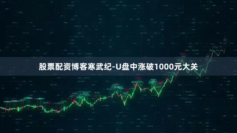股票配资博客寒武纪-U盘中涨破1000元大关
