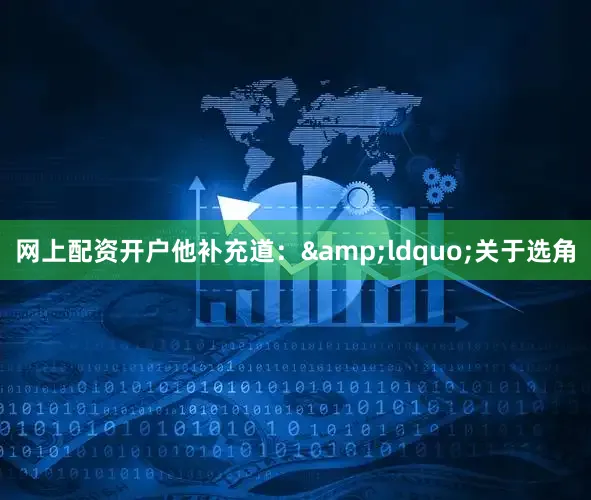 网上配资开户他补充道：&ldquo;关于选角