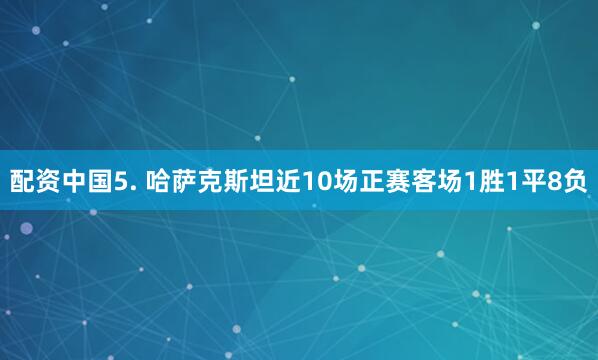 配资中国　　5. 哈萨克斯坦近10场正赛客场1胜1平8负
