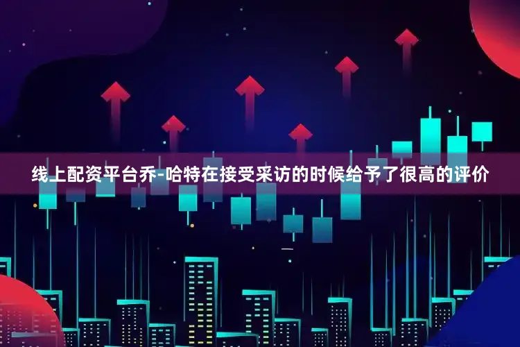 线上配资平台乔-哈特在接受采访的时候给予了很高的评价