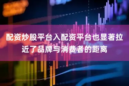 配资炒股平台入配资平台也显著拉近了品牌与消费者的距离