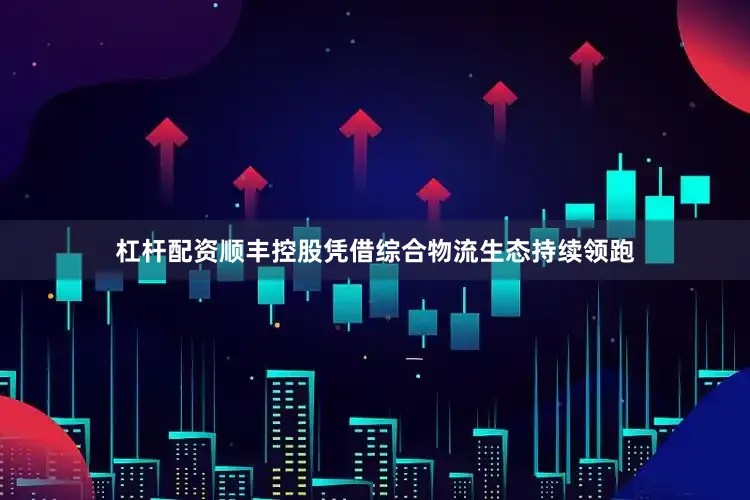 杠杆配资顺丰控股凭借综合物流生态持续领跑