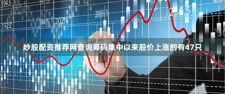 炒股配资推荐网查询筹码集中以来股价上涨的有47只
