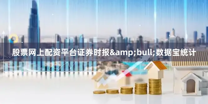股票网上配资平台证券时报&bull;数据宝统计