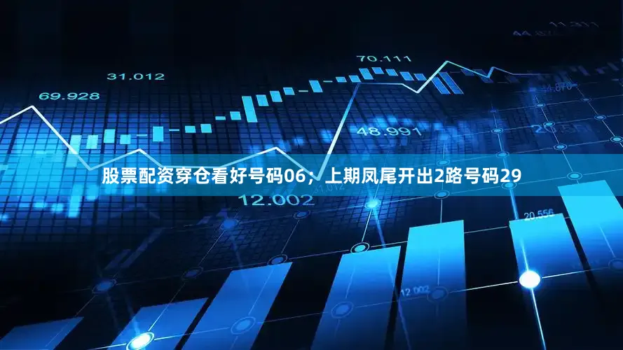 股票配资穿仓看好号码06；上期凤尾开出2路号码29
