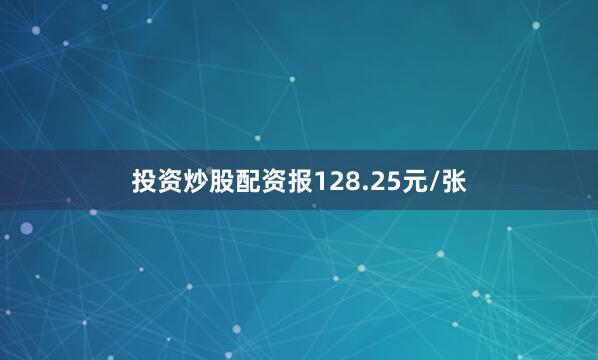 投资炒股配资报128.25元/张