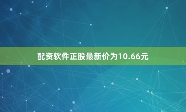 配资软件正股最新价为10.66元