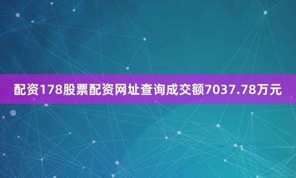配资178股票配资网址查询成交额7037.78万元
