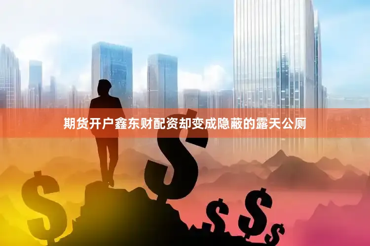 期货开户鑫东财配资却变成隐蔽的露天公厕