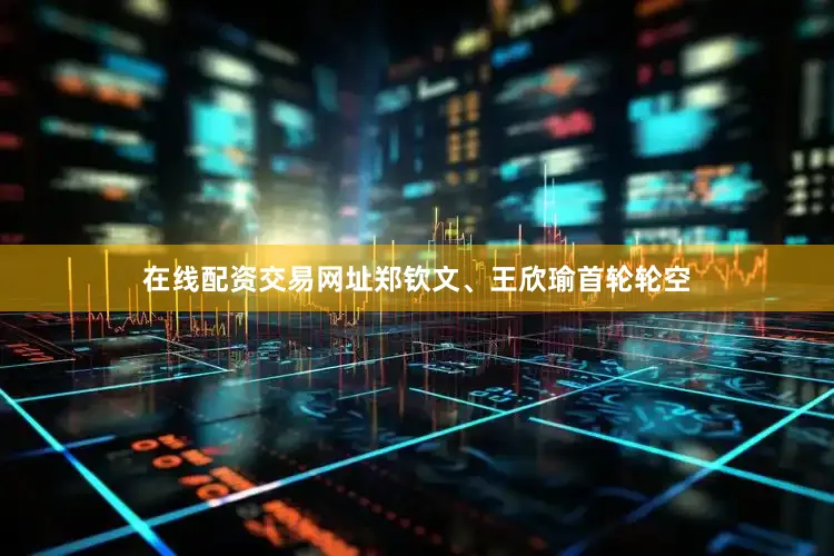在线配资交易网址郑钦文、王欣瑜首轮轮空