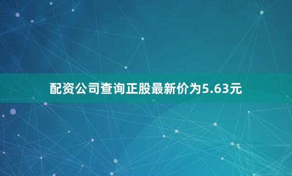 配资公司查询正股最新价为5.63元