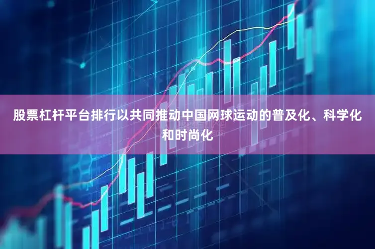 股票杠杆平台排行以共同推动中国网球运动的普及化、科学化和时尚化