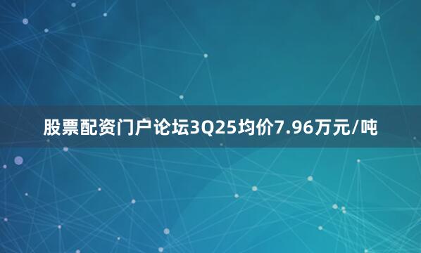 股票配资门户论坛3Q25均价7.96万元/吨