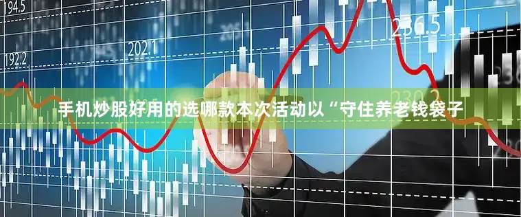 手机炒股好用的选哪款本次活动以“守住养老钱袋子
