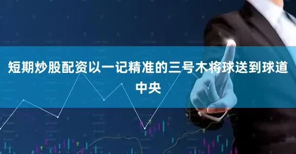 短期炒股配资以一记精准的三号木将球送到球道中央