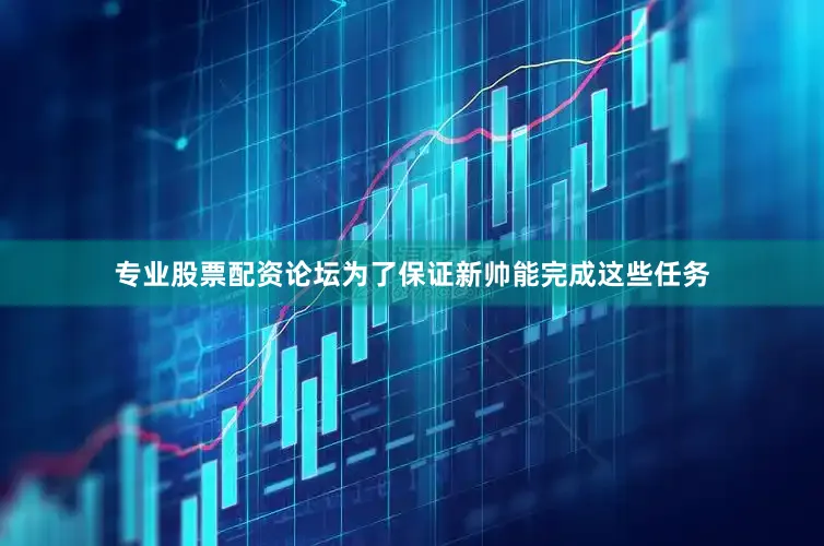 专业股票配资论坛为了保证新帅能完成这些任务