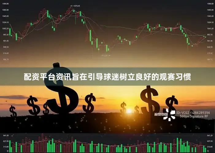 配资平台资讯旨在引导球迷树立良好的观赛习惯