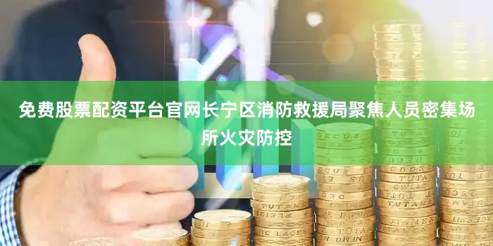 免费股票配资平台官网长宁区消防救援局聚焦人员密集场所火灾防控