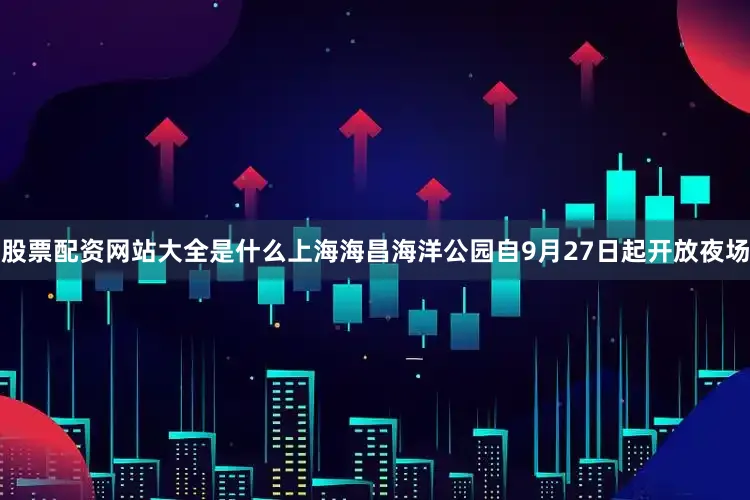 股票配资网站大全是什么上海海昌海洋公园自9月27日起开放夜场