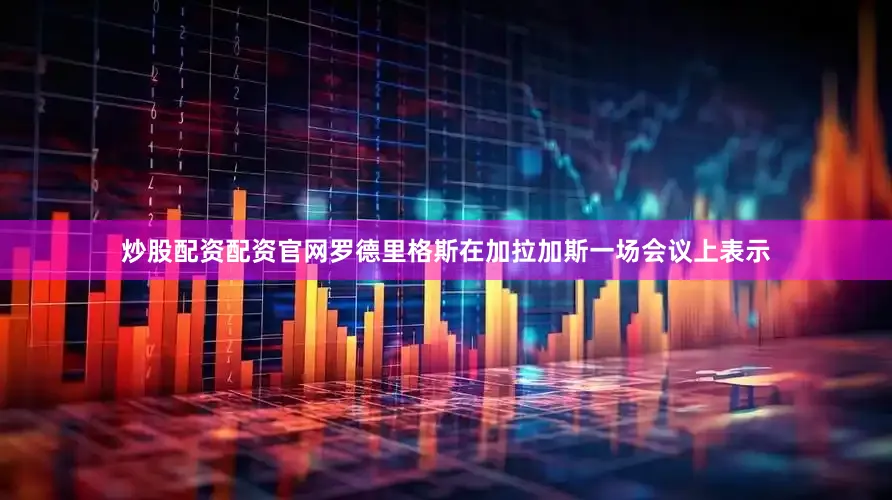 炒股配资配资官网罗德里格斯在加拉加斯一场会议上表示