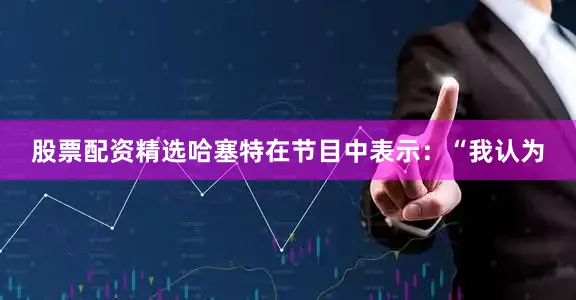 股票配资精选　　哈塞特在节目中表示：“我认为