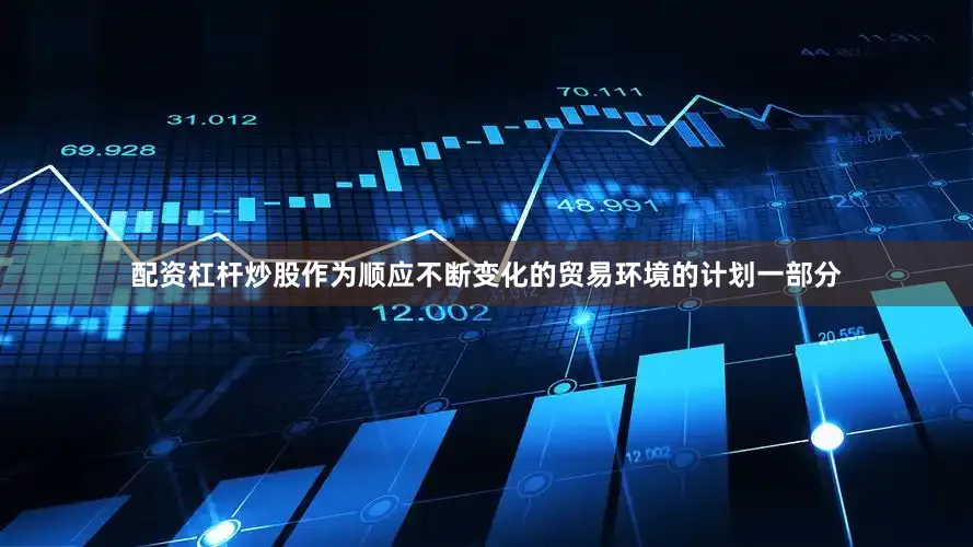 配资杠杆炒股作为顺应不断变化的贸易环境的计划一部分