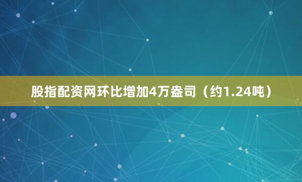 股指配资网环比增加4万盎司（约1.24吨）