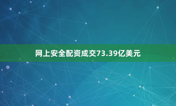 网上安全配资成交73.39亿美元