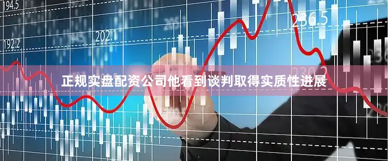 正规实盘配资公司他看到谈判取得实质性进展