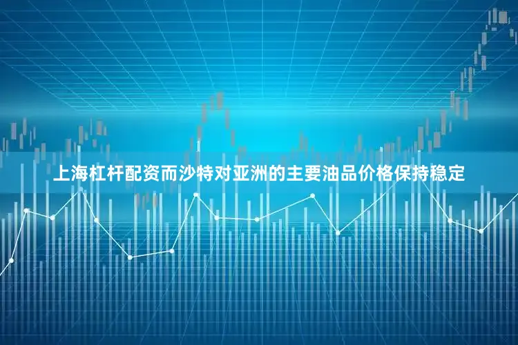上海杠杆配资而沙特对亚洲的主要油品价格保持稳定