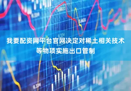 我要配资网平台官网决定对稀土相关技术等物项实施出口管制