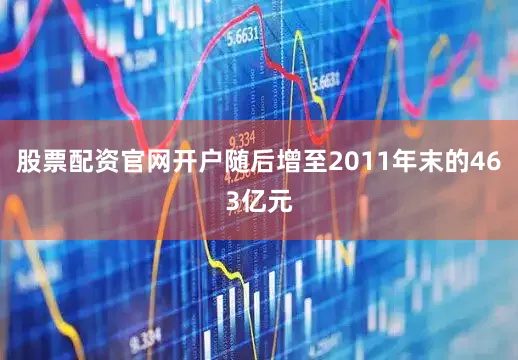股票配资官网开户随后增至2011年末的463亿元