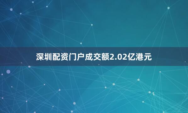 深圳配资门户成交额2.02亿港元