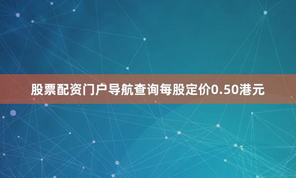 股票配资门户导航查询每股定价0.50港元