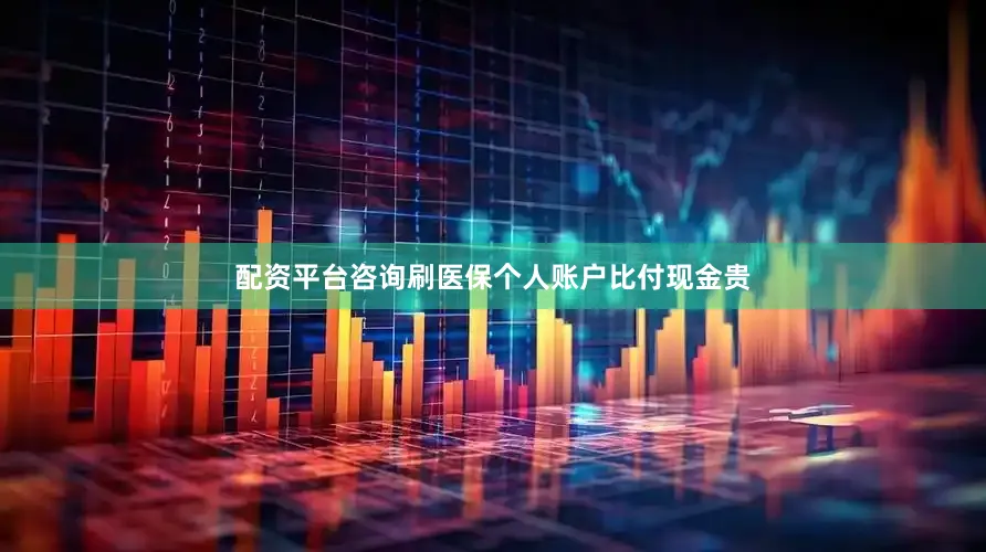 配资平台咨询刷医保个人账户比付现金贵