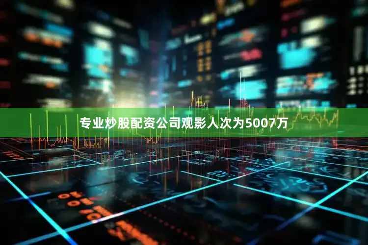 专业炒股配资公司观影人次为5007万