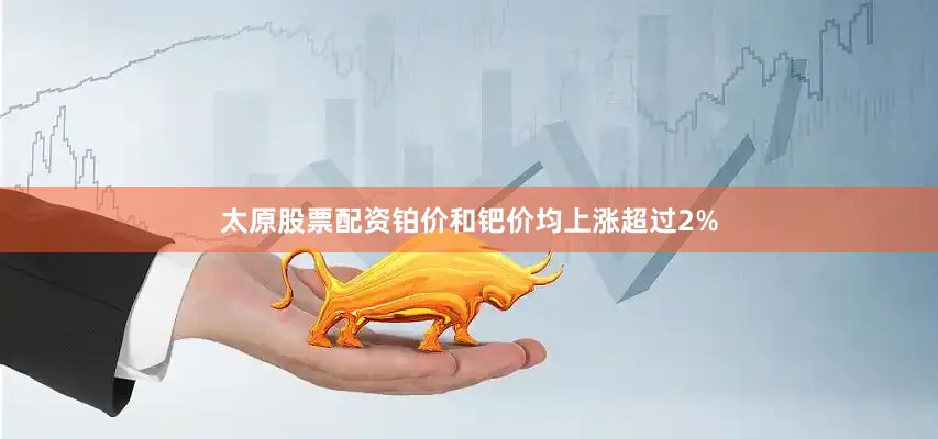 太原股票配资铂价和钯价均上涨超过2%