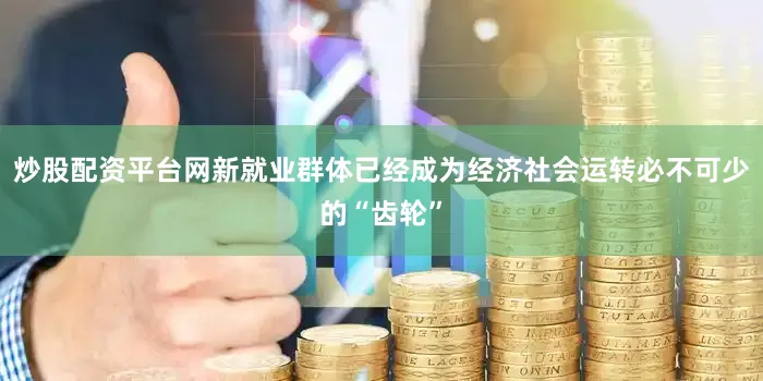 炒股配资平台网新就业群体已经成为经济社会运转必不可少的“齿轮”